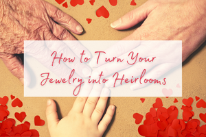 How to Turn Your Jewelry into Heirlooms
