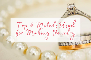 Top 6 Metals Used for Making Jewelry
