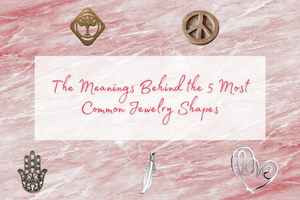 The Meanings Behind the 5 Most Common Jewelry Shapes